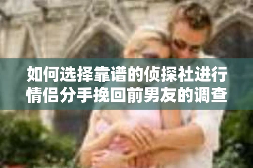 如何选择靠谱的侦探社进行情侣分手挽回前男友的调查? 如何选择靠谱的侦探社进行情侣分手挽回前男友的调查?
