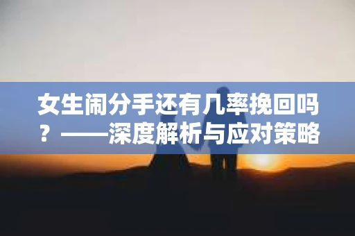 女生闹分手还有几率挽回吗？——深度解析与应对策略