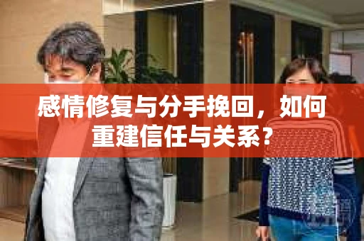 感情修复与分手挽回，如何重建信任与关系？