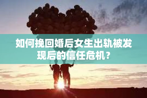 如何挽回婚后女生出轨被发现后的信任危机？
