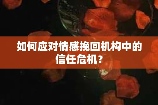 如何应对情感挽回机构中的信任危机？