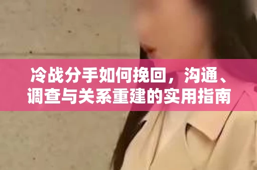 冷战分手如何挽回,沟通、调查与关系重建的实用指南 冷战分手如何挽回,沟通、调查与关系重建的实用指南