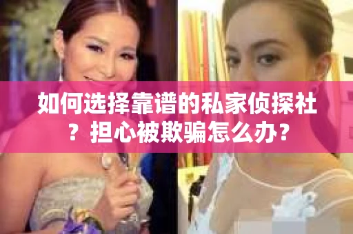 如何选择靠谱的私家侦探社？担心被欺骗怎么办？