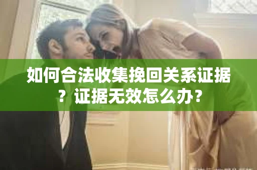 如何合法收集挽回关系证据?证据无效怎么办? 如何合法收集挽回关系证据?证据无效怎么办?