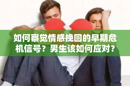 如何察觉情感挽回的早期危机信号？男生该如何应对？