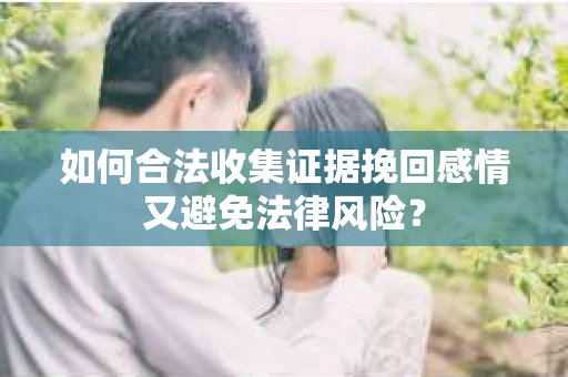 如何合法收集证据挽回感情又避免法律风险？