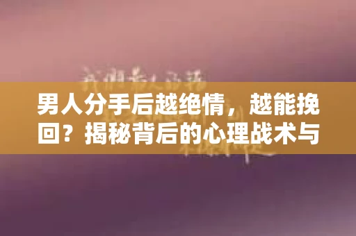男人分手后越绝情，越能挽回？揭秘背后的心理战术与实际操作