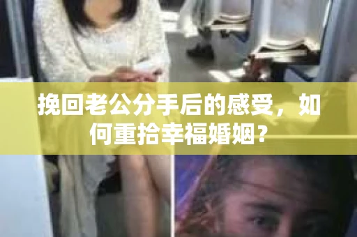 挽回老公分手后的感受，如何重拾幸福婚姻？
