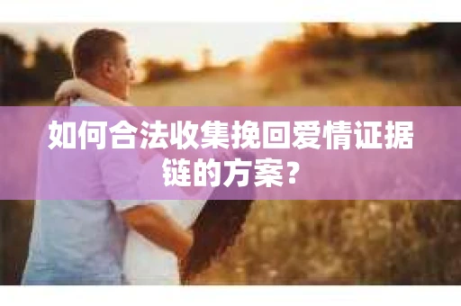 如何合法收集挽回爱情证据链的方案？