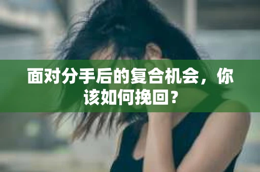 面对分手后的复合机会，你该如何挽回？