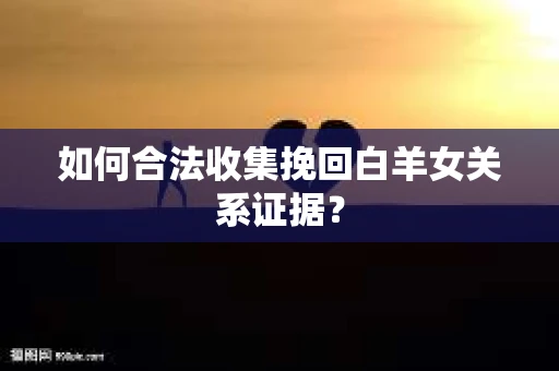 如何合法收集挽回白羊女关系证据? 如何合法收集挽回白羊女关系证据?