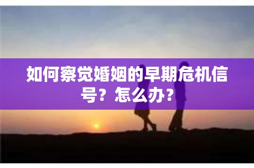 如何察觉婚姻的早期危机信号？怎么办？