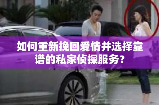如何重新挽回爱情并选择靠谱的私家侦探服务？