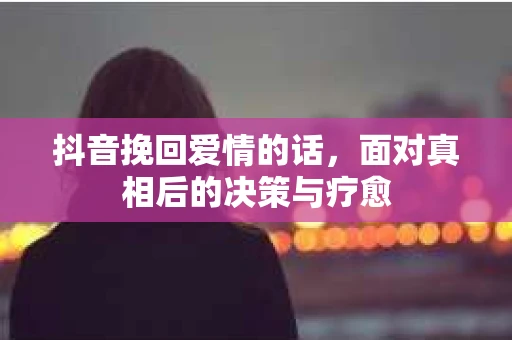 抖音挽回爱情的话，面对真相后的决策与疗愈