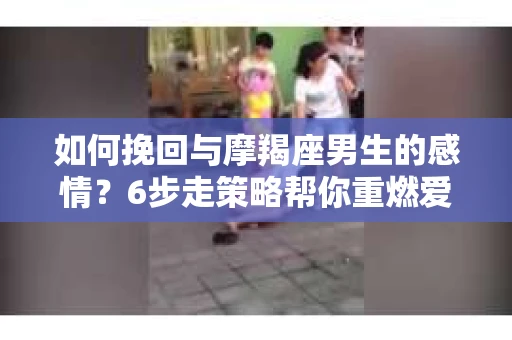 如何挽回与摩羯座男生的感情？6步走策略帮你重燃爱情之火
