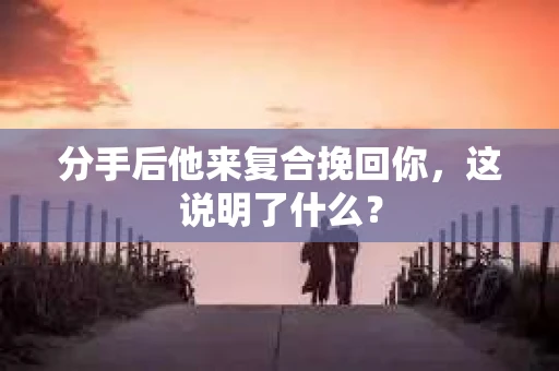 分手后他来复合挽回你,这说明了什么? 分手后他来复合挽回你,这说明了什么?