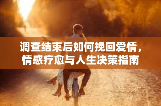 调查结束后如何挽回爱情，情感疗愈与人生决策指南