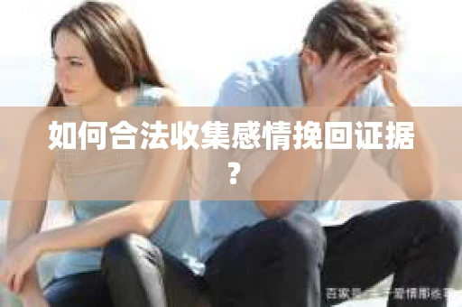 如何合法收集感情挽回证据？