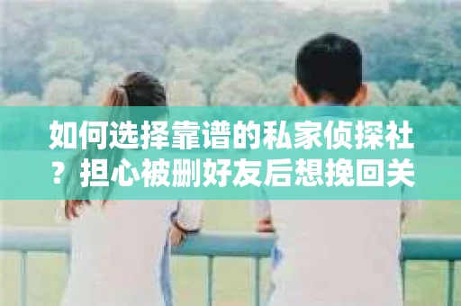 如何选择靠谱的私家侦探社？担心被删好友后想挽回关系怎么办？