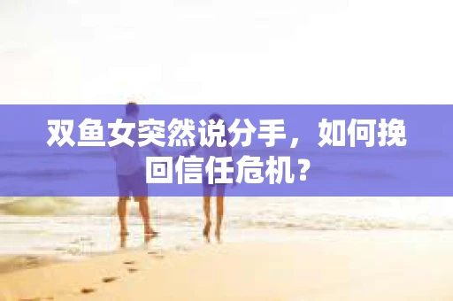 双鱼女突然说分手，如何挽回信任危机？