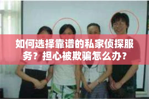 如何选择靠谱的私家侦探服务?担心被欺骗怎么办? 如何选择靠谱的私家侦探服务?担心被欺骗怎么办?