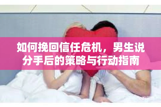 如何挽回信任危机，男生说分手后的策略与行动指南