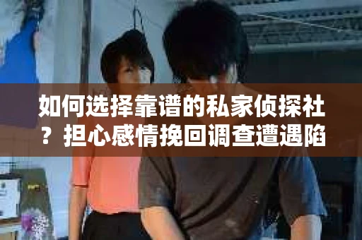 如何选择靠谱的私家侦探社？担心感情挽回调查遭遇陷阱怎么办？