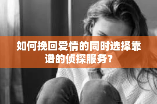 如何挽回爱情的同时选择靠谱的侦探服务？
