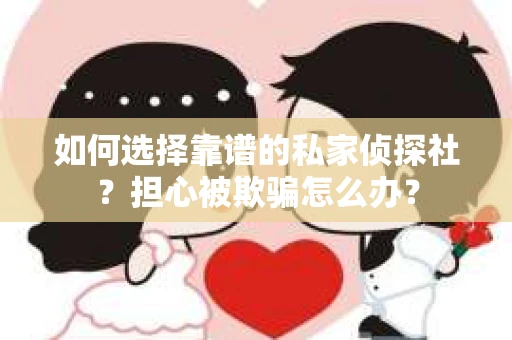 如何选择靠谱的私家侦探社？担心被欺骗怎么办？
