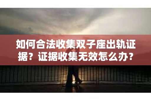 如何合法收集双子座出轨证据？证据收集无效怎么办？