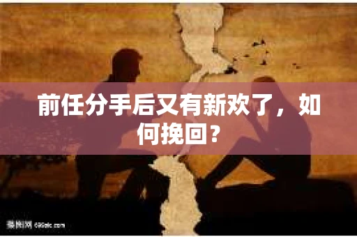 前任分手后又有新欢了，如何挽回？