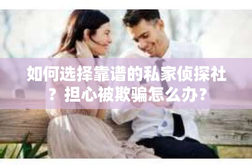 如何选择靠谱的私家侦探社？担心被欺骗怎么办？