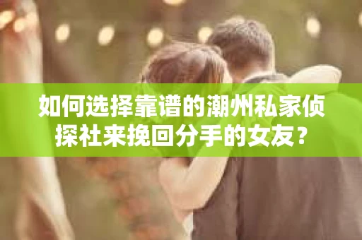 如何选择靠谱的潮州私家侦探社来挽回分手的女友? 如何选择靠谱的潮州私家侦探社来挽回分手的女友?