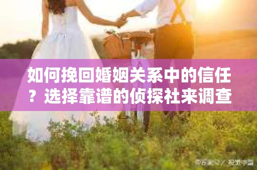 如何挽回婚姻关系中的信任?选择靠谱的侦探社来调查双方出轨怎么办? 如何挽回婚姻关系中的信任?选择靠谱的侦探社来调查双方出轨怎么办?