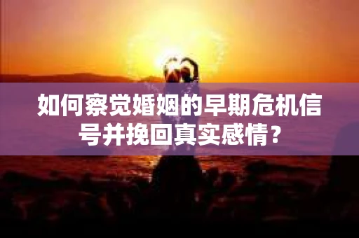 如何察觉婚姻的早期危机信号并挽回真实感情？
