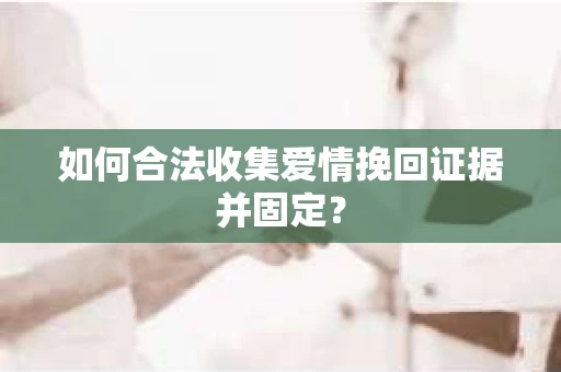 如何合法收集爱情挽回证据并固定？