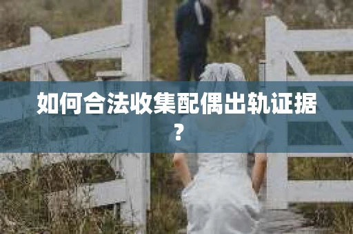 如何合法收集配偶出轨证据？