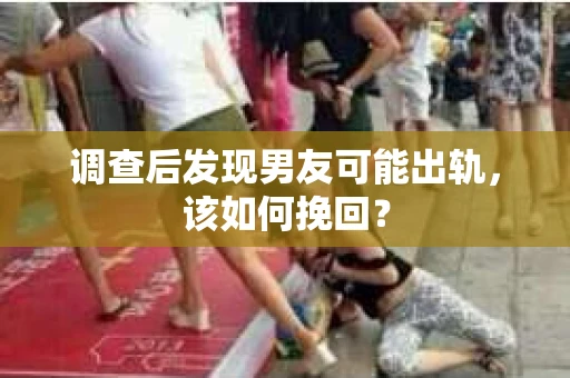 调查后发现男友可能出轨，该如何挽回？