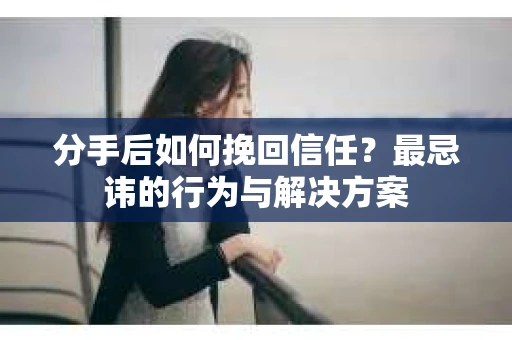 分手后如何挽回信任？最忌讳的行为与解决方案