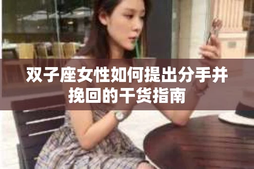 双子座女性如何提出分手并挽回的干货指南