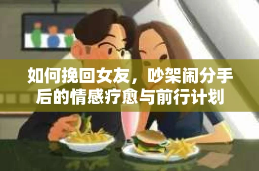 如何挽回女友，吵架闹分手后的情感疗愈与前行计划