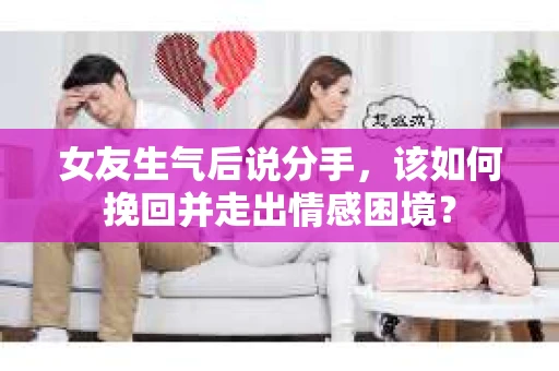 女友生气后说分手，该如何挽回并走出情感困境？
