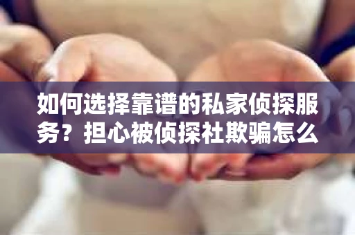 如何选择靠谱的私家侦探服务?担心被侦探社欺骗怎么办? 如何选择靠谱的私家侦探服务?担心被侦探社欺骗怎么办?