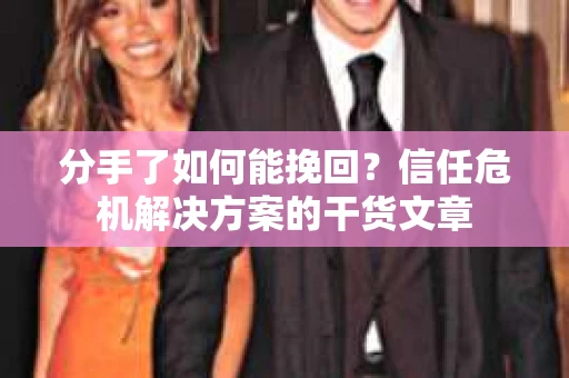 分手了如何能挽回？信任危机解决方案的干货文章