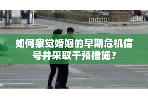 如何察觉婚姻的早期危机信号并采取干预措施？