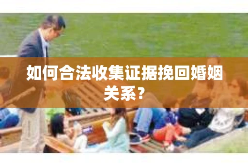 如何合法收集证据挽回婚姻关系？