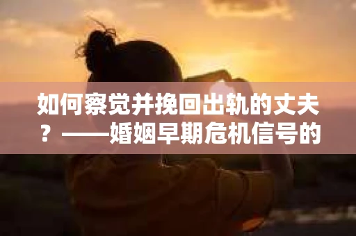 如何察觉并挽回出轨的丈夫？——婚姻早期危机信号的识别与应对