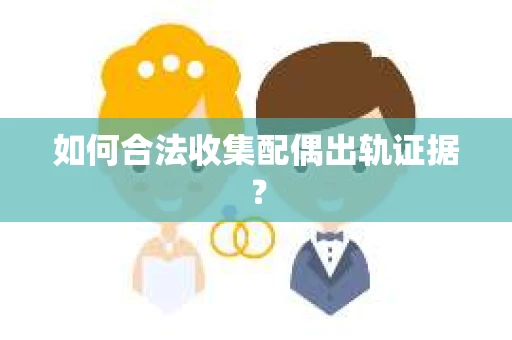 如何合法收集配偶出轨证据？