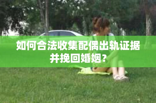 如何合法收集配偶出轨证据并挽回婚姻？