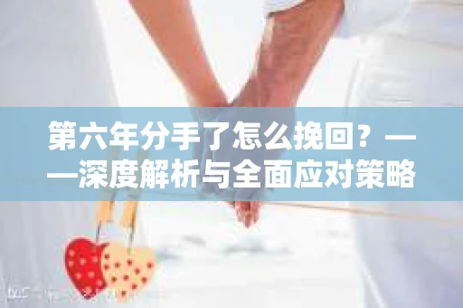 第六年分手了怎么挽回？——深度解析与全面应对策略
